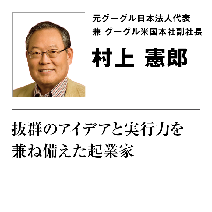 元グーグル日本法人代表 兼 グーグル米国本社副社長 村上 憲郎 抜群のアイデアと実行力を兼ね備えた起業家