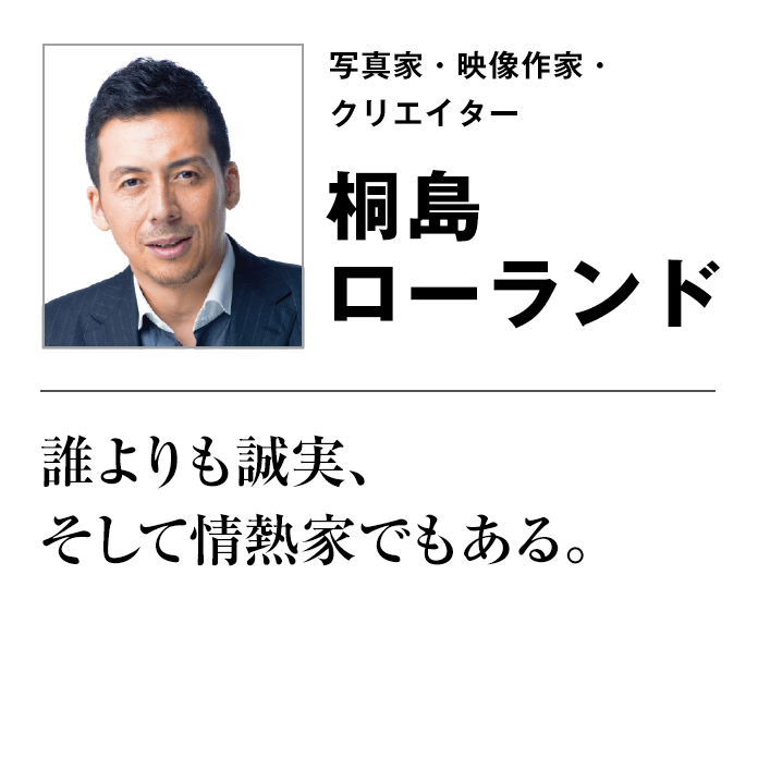 写真家・映像作家・クリエイター 桐島ローランド誰よりも誠実、そして情熱家でもある