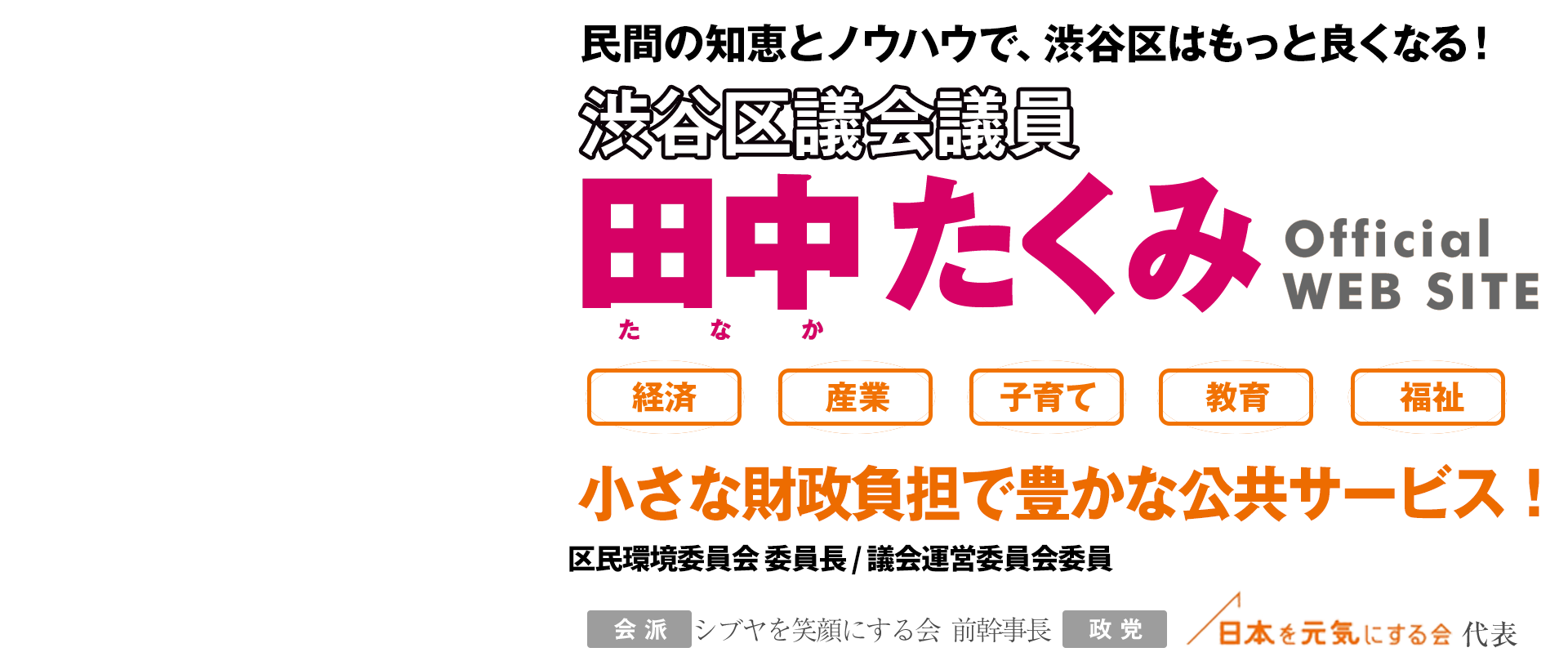 渋谷区議会議員 田中匠身Official WEB SITE 経済/雇用/子育て/教育/福祉　渋谷区を先進モデルに！
　社員13年、会社経営8年。数々の就職イベントをプロデュース。民間の知恵とノウハウで、渋谷区はもっと良くなる！区民環境委員会副委員長 自治権確立特別委員会委員 会派：シブヤを笑顔にする会 政党：日本を元気にする会